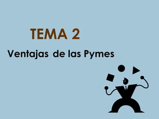 TEMA 2
Ventajas de las Pymes
 