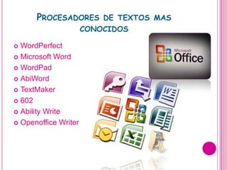 PROCESADORES DE TEXTOS MAS
                      CONOCIDOS

 WordPerfect
 Microsoft Word

 WordPad

 AbiWord

 TextMaker

 602

 Ability Write

 Openoffice Writer
 