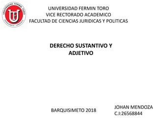 UNIVERSIDAD FERMIN TORO
VICE RECTORADO ACADEMICO
FACULTAD DE CIENCIAS JURIDICAS Y POLITICAS
DERECHO SUSTANTIVO Y
ADJETIVO
BARQUISIMETO 2018
JOHAN MENDOZA
C.I:26568844
 