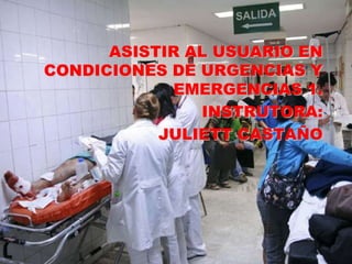 ASISTIR AL USUARIO EN CONDICIONES DE URGENCIAS Y EMERGENCIAS 1. INSTRUTORA: JULIETT CASTAÑO 