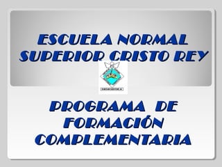ESCUELA NORMALESCUELA NORMAL
SUPERIOR CRISTO REYSUPERIOR CRISTO REY
PROGRAMA DEPROGRAMA DE
FORMACIÓNFORMACIÓN
COMPLEMENTARIACOMPLEMENTARIA
 