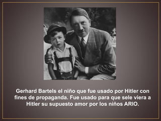 Gerhard Bartels el niño que fue usado por Hitler con
fines de propaganda. Fue usado para que sele viera a
Hitler su supuesto amor por los niños ARIO.
 