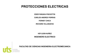 PROTECCIONES ELECTRICAS
EDER PARADA PISCIOTTIS
CARLOS ANDRES PORRAS
FERNEY CHICA
RICHARD VILLANUEVA
HEYLSON NUÑEZ
INGENIERO ELECTRICO
FACULTAD DE CIENCIAS INGENIERIA ELECTROMECANICA
 