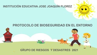 PROTOCOLO DE BIOSEGURIDAD EN EL ENTORNO
INSTITUCIÓN EDUCATIVA JOSE JOAQUÍN FLOREZ
GRUPO DE RIESGOS Y DESASTRES 2021
 