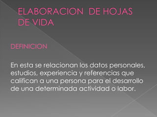DEFINICION
En esta se relacionan los datos personales,
estudios, experiencia y referencias que
califican a una persona para el desarrollo
de una determinada actividad o labor.
 