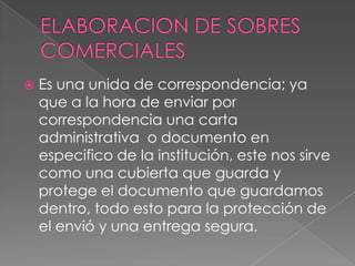  Es una unida de correspondencia; ya
que a la hora de enviar por
correspondencia una carta
administrativa o documento en
especifico de la institución, este nos sirve
como una cubierta que guarda y
protege el documento que guardamos
dentro, todo esto para la protección de
el envió y una entrega segura.
 