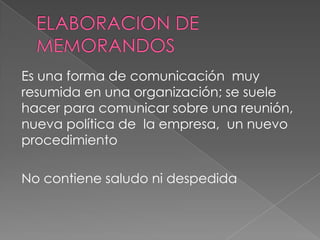 Es una forma de comunicación muy
resumida en una organización; se suele
hacer para comunicar sobre una reunión,
nueva política de la empresa, un nuevo
procedimiento
No contiene saludo ni despedida
 