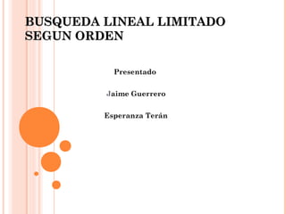 BUSQUEDA LINEAL LIMITADO
SEGUN ORDEN

           Presentado


         Jaime Guerrero


         Esperanza Terán
 