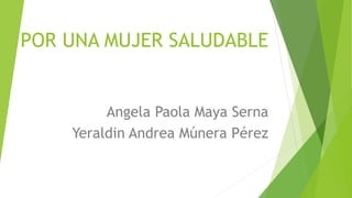 POR UNA MUJER SALUDABLE
Angela Paola Maya Serna
Yeraldin Andrea Múnera Pérez
 