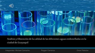 Análisisy Obtención de la calidad de las diferentes aguas embotelladas en la
ciudad de Guayaquil
Integrantes: Michael Camacho. Rogger Carranza. Omar Palacios
 