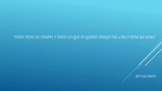 “TODO TIENE SU TIEMPO, Y TODO LO QUE SE QUIERE DEBAJO DEL CIELO TIENE SU HORA”
REY SALOMÓN
 