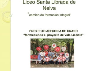 Liceo Santa Librada de
Neiva
“camino de formación integral”
PROYECTO ASESORIA DE GRADO
“fortaleciendo el proyecto de Vida Liceísta”
 
