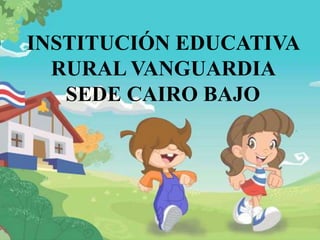 INSTITUCIÓN EDUCATIVA
RURAL VANGUARDIA
SEDE CAIRO BAJO
 