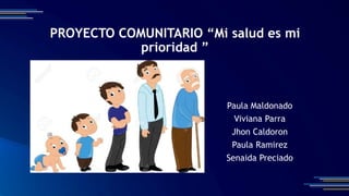 PROYECTO COMUNITARIO “Mi salud es mi
prioridad ”
Paula Maldonado
Viviana Parra
Jhon Caldoron
Paula Ramirez
Senaida Preciado
 