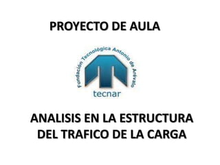 PROYECTO DE AULA




ANALISIS EN LA ESTRUCTURA
 DEL TRAFICO DE LA CARGA
 