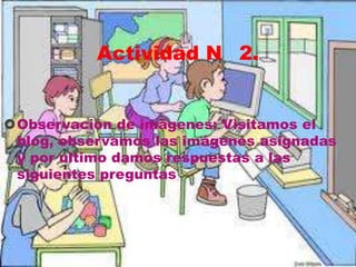 Actividad N 2.

Observación de imágenes: Visitamos el
blog, observamos las imágenes asignadas
y por ultimo damos respuestas a las
siguientes preguntas

 