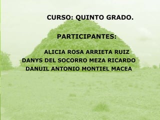 CURSO: QUINTO GRADO.
PARTICIPANTES:
ALICIA ROSA ARRIETA RUIZ
DANYS DEL SOCORRO MEZA RICARDO

DANUIL ANTONIO MONTIEL MACEA

 
