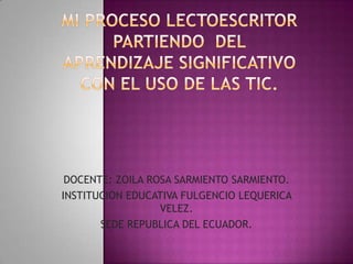 DOCENTE: ZOILA ROSA SARMIENTO SARMIENTO.
INSTITUCION EDUCATIVA FULGENCIO LEQUERICA
                  VELEZ.
       SEDE REPUBLICA DEL ECUADOR.
 
