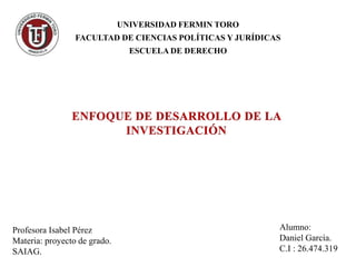 UNIVERSIDAD FERMIN TORO
FACULTAD DE CIENCIAS POLÍTICAS Y JURÍDICAS
ESCUELA DE DERECHO
Profesora Isabel Pérez
Materia: proyecto de grado.
SAIAG.
Alumno:
Daniel García.
C.I : 26.474.319
 