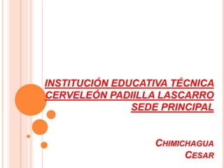 INSTITUCIÓN EDUCATIVA TÉCNICA 
CERVELEÓN PADIILLA LASCARRO 
SEDE PRINCIPAL 
CHIMICHAGUA 
CESAR 
 