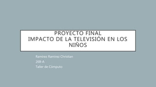 PROYECTO FINAL
IMPACTO DE LA TELEVISIÓN EN LOS
NIÑOS
Ramírez Ramírez Christian
268-A
Taller de Cómputo
 