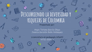 Descubriendo la diversidad y
riquezas de Colombia
Presentado por:
Angie Tatiana García Olaya
Jessica Geraldin Bulla Velásquez
Licenciatura en pedagogía infantil
NTIC-2020-1
 