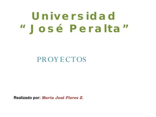 Universidad  “José Peralta” Realizado por:  María José Flores Z. PROYECTOS 