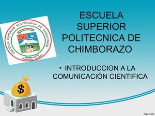ESCUELA
    SUPERIOR
  POLITECNICA DE
   CHIMBORAZO
 • INTRODUCCION A LA
COMUNICACIÓN CIENTIFICA
 