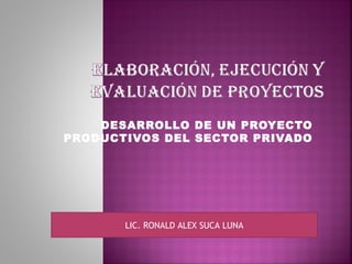 DESARROLLO DE UN PROYECTO
PRODUCTIVOS DEL SECTOR PRIVADO
LIC. RONALD ALEX SUCA LUNA
 