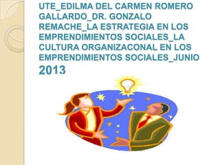 UTE_EDILMA DEL CARMEN ROMERO
GALLARDO_DR. GONZALO
REMACHE_LA ESTRATEGIA EN LOS
EMPRENDIMIENTOS SOCIALES_LA
CULTURA ORGANIZACONAL EN LOS
EMPRENDIMIENTOS SOCIALES_JUNIO
2013
 