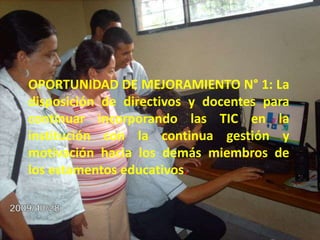 OPORTUNIDAD DE MEJORAMIENTO N° 1: La disposición de directivos y docentes para continuar incorporando las TIC en la institución con la continua gestión y motivación hacia los demás miembros de los estamentos educativos.
