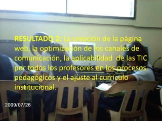 RESULTADO 2: La creación de la página web, la optimización de los canales de comunicación, la aplicabilidad  de las TIC por todos los profesores en los procesos pedagógicos y el ajuste al currículo institucional.