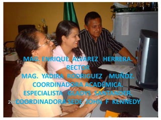 MAG. ENRIQUE  ALVAREZ   HERRERA.   RECTORMAG.  YADIRA  RODRIGUEZ    MUÑOZ.COORDINADORA ACADÉMICA.ESPECIALISTA   GLADYS  SANTANDER.COORDINADORA SEDE  JOHN  F  KENNEDY
