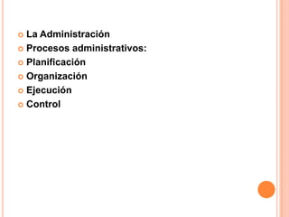 La Administración
 Procesos administrativos:
 Planificación
 Organización
 Ejecución
 Control


 