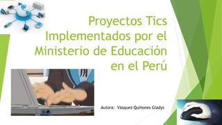 Proyectos Tics
Implementados por el
Ministerio de Educación
en el Perú
Autora: Vásquez Quiñones Gladys
 