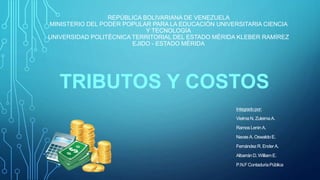 REPÚBLICA BOLIVARIANA DE VENEZUELA
MINISTERIO DEL PODER POPULAR PARA LA EDUCACIÓN UNIVERSITARIA CIENCIA
Y TECNOLOGÍA
UNIVERSIDAD POLITÉCNICA TERRITORIAL DEL ESTADO MÉRIDA KLEBER RAMÍREZ
EJIDO - ESTADO MÉRIDA
TRIBUTOS Y COSTOS
Integradopor:
Vielma N. ZuleimaA.
Ramos LeninA.
Navas A. OswaldoE.
FernándezR. EnderA.
AlbarránD. WilliamE.
P.N.FContaduríaPública
 