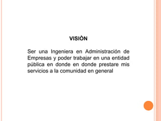 VISIÒN
Ser una Ingeniera en Administración de
Empresas y poder trabajar en una entidad
pública en donde en donde prestare mis
servicios a la comunidad en general
 