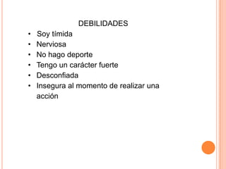 DEBILIDADES
• Soy tímida
• Nerviosa
• No hago deporte
• Tengo un carácter fuerte
• Desconfiada
• Insegura al momento de realizar una
acción
 