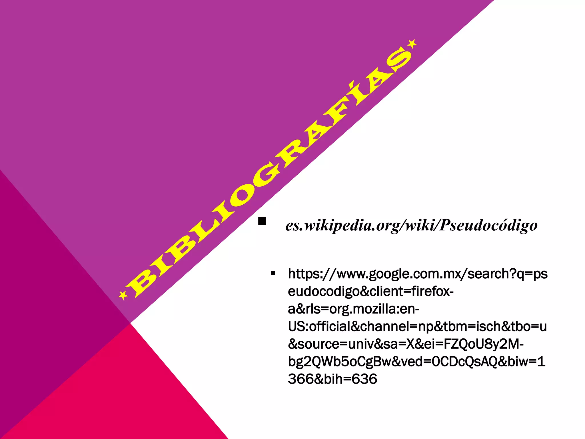  es.wikipedia.org/wiki/Pseudocódigo
 https://www.google.com.mx/search?q=ps
eudocodigo&client=firefox-
a&rls=org.mozilla:en-
US:official&channel=np&tbm=isch&tbo=u
&source=univ&sa=X&ei=FZQoU8y2M-
bg2QWb5oCgBw&ved=0CDcQsAQ&biw=1
366&bih=636
 