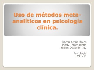 Uso de métodos meta-
analíticos en psicología
clínica.
Karen Arana Rojas
Marly Torres Riobo
Jeison Oswaldo Rey
Psicología
VI SEM
 