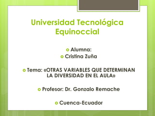 Universidad Tecnológica
Equinoccial
 Alumna:
 Cristina Zuña
 Tema: «OTRAS VARIABLES QUE DETERMINAN
LA DIVERSIDAD EN EL AULA»
 Profesor: Dr. Gonzalo Remache
 Cuenca-Ecuador
 