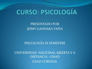 CURSO: PSICOLOGÍA PRESENTADO POR  JEIMY GANDARA TAPIA PSICOLOGÍA III SEMESTRE UNIVERSIDAD  NACIONAL ABIERTA Y A DISTANCIA –UNAD CEAD COROZAL 