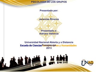 PSICOLOGIA DE LOS GRUPOS

Presentado por:

Jeremías Riveros

Presentado a:
Adriana Valencia

Universidad Nacional Abierta y a Distancia
Fusagasuga
2013

 