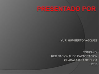YURI HUMBERTO VASQUEZ
COMFANDI
RED NACIONAL DE CAPACITACION
GUADALAJARA DE BUGA
2013
 