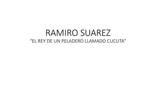 RAMIRO SUAREZ
“EL REY DE UN PELADERO LLAMADO CUCUTA”
 