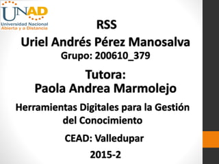 Uriel Andrés Pérez Manosalva
Grupo: 200610_379
Tutora:
Paola Andrea Marmolejo
Herramientas Digitales para la Gestión
del Conocimiento
CEAD: Valledupar
2015-2
RSS
 