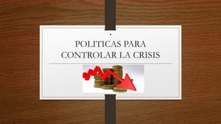 .
POLITICAS PARA
CONTROLAR LA CRISIS
 