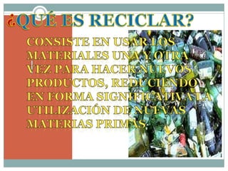 ¿QUÉ ES RECICLAR?CONSISTE EN USAR LOS MATERIALES UNA Y OTRA VEZ PARA HACER NUEVOS PRODUCTOS, REDUCIENDO EN FORMA SIGNIFICATIVA LA UTILIZACIÓN DE NUEVAS MATERIAS PRIMAS