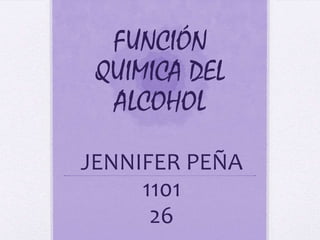 FUNCIÓN
 QUIMICA DEL
  ALCOHOL

JENNIFER PEÑA
     1101
      26
 