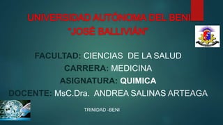 FACULTAD: CIENCIAS DE LA SALUD
CARRERA: MEDICINA
ASIGNATURA: QUIMICA
DOCENTE: MsC.Dra. ANDREA SALINAS ARTEAGA
TRINIDAD -BENI
 